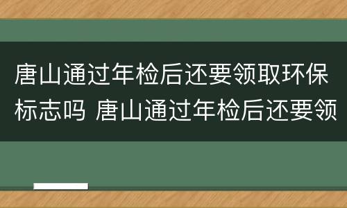 唐山通过年检后还要领取环保标志吗 唐山通过年检后还要领取环保标志吗今年