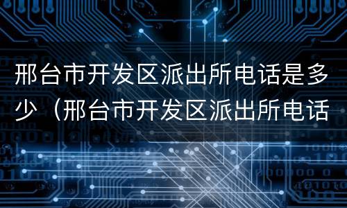 邢台市开发区派出所电话是多少（邢台市开发区派出所电话是多少号）
