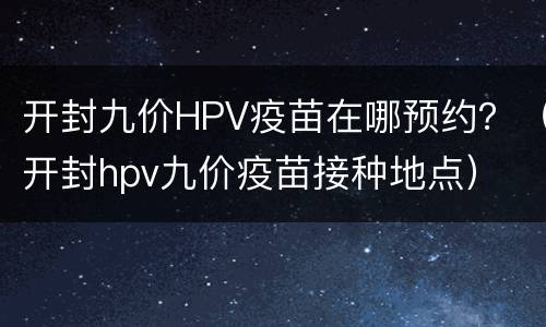 开封九价HPV疫苗在哪预约？（开封hpv九价疫苗接种地点）