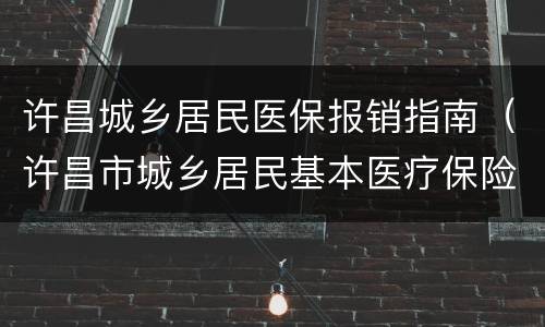许昌城乡居民医保报销指南（许昌市城乡居民基本医疗保险暂行办法）