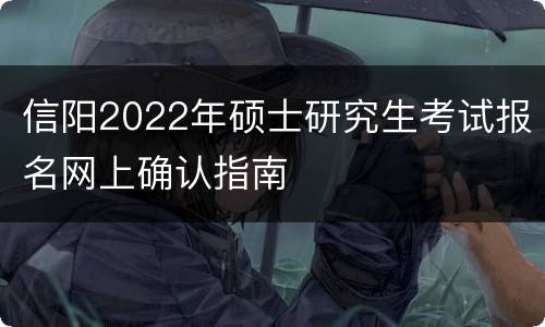 信阳2022年硕士研究生考试报名网上确认指南