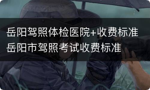 岳阳驾照体检医院+收费标准 岳阳市驾照考试收费标准