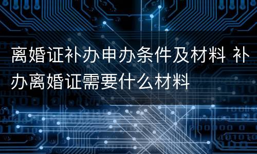 离婚证补办申办条件及材料 补办离婚证需要什么材料