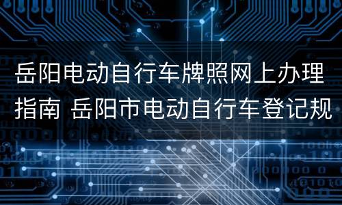 岳阳电动自行车牌照网上办理指南 岳阳市电动自行车登记规定