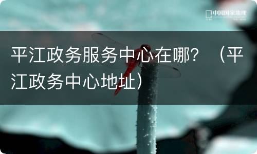 平江政务服务中心在哪？（平江政务中心地址）