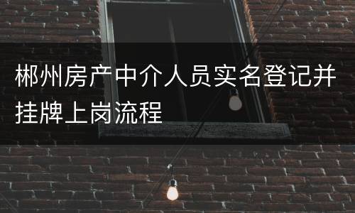 郴州房产中介人员实名登记并挂牌上岗流程