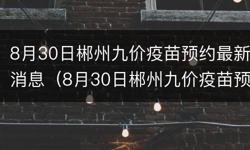 8月30日郴州九价疫苗预约最新消息（8月30日郴州九价疫苗预约最新消息视频）