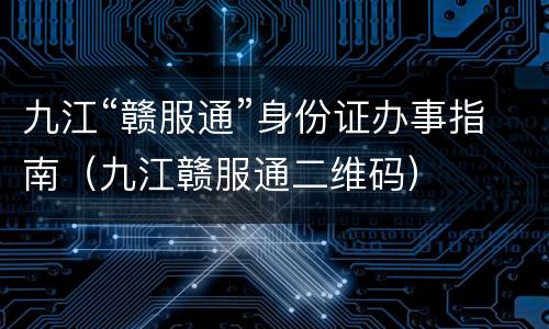 九江“赣服通”身份证办事指南（九江赣服通二维码）