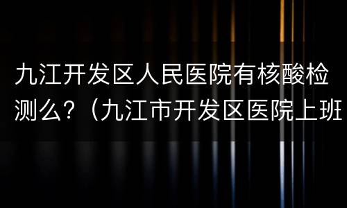 九江开发区人民医院有核酸检测么?（九江市开发区医院上班时间）