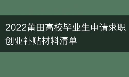 2022莆田高校毕业生申请求职创业补贴材料清单