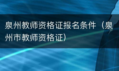 泉州教师资格证报名条件（泉州市教师资格证）