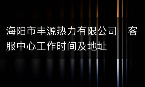 海阳市丰源热力有限公司​客服中心工作时间及地址