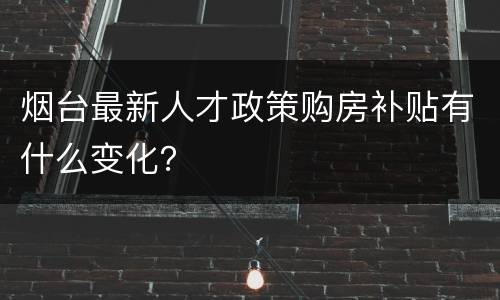 烟台最新人才政策购房补贴有什么变化？