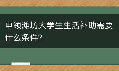 申领潍坊大学生生活补助需要什么条件？