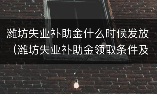 潍坊失业补助金什么时候发放（潍坊失业补助金领取条件及标准2020）