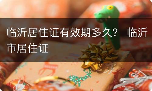 临沂居住证有效期多久？ 临沂市居住证
