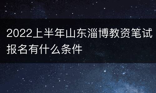 2022上半年山东淄博教资笔试报名有什么条件