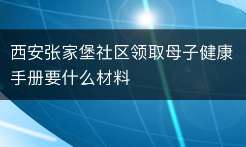 西安张家堡社区领取母子健康手册要什么材料