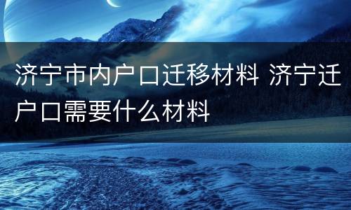 济宁市内户口迁移材料 济宁迁户口需要什么材料