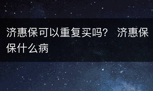 济惠保可以重复买吗？ 济惠保保什么病