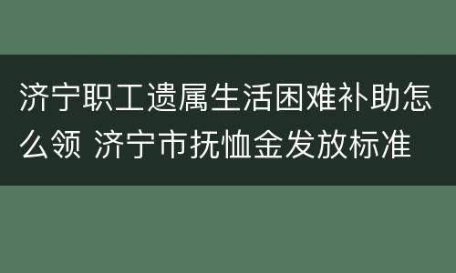 济宁职工遗属生活困难补助怎么领 济宁市抚恤金发放标准