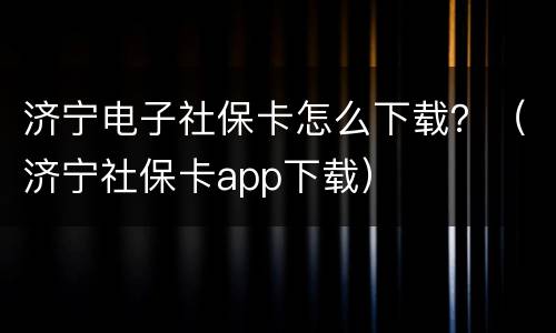 济宁电子社保卡怎么下载？（济宁社保卡app下载）