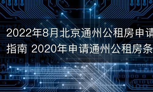 2022年8月北京通州公租房申请指南 2020年申请通州公租房条件