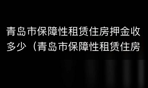 青岛市保障性租赁住房押金收多少（青岛市保障性租赁住房押金收多少钱）