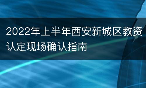 2022年上半年西安新城区教资认定现场确认指南