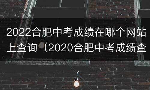 2022合肥中考成绩在哪个网站上查询（2020合肥中考成绩查询）