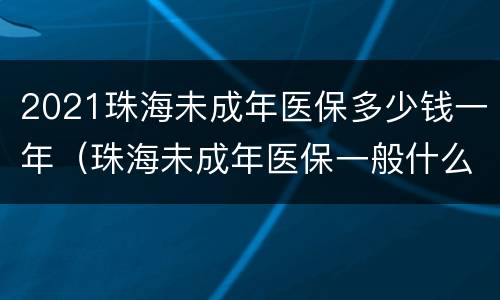 2021珠海未成年医保多少钱一年（珠海未成年医保一般什么时候扣费）