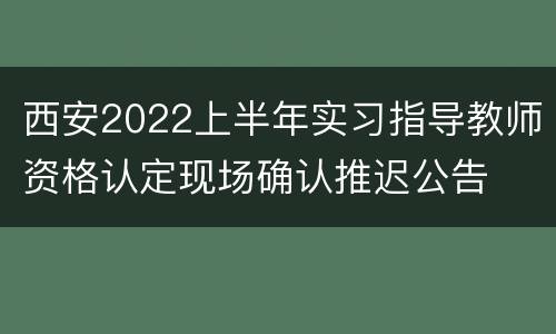 西安2022上半年实习指导教师资格认定现场确认推迟公告