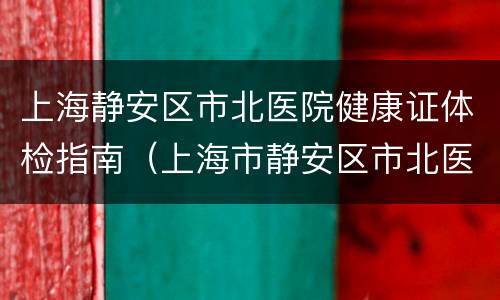 上海静安区市北医院健康证体检指南（上海市静安区市北医院体检中心健康证预约）