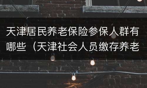 天津居民养老保险参保人群有哪些（天津社会人员缴存养老保险）