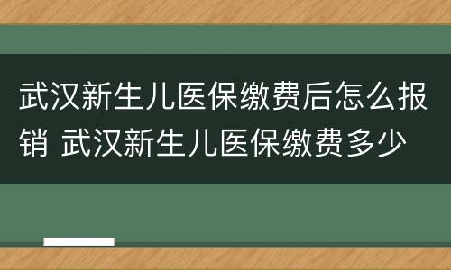 武汉新生儿医保缴费后怎么报销 武汉新生儿医保缴费多少