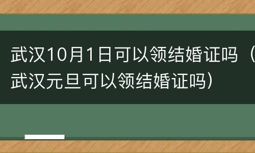 武汉10月1日可以领结婚证吗（武汉元旦可以领结婚证吗）