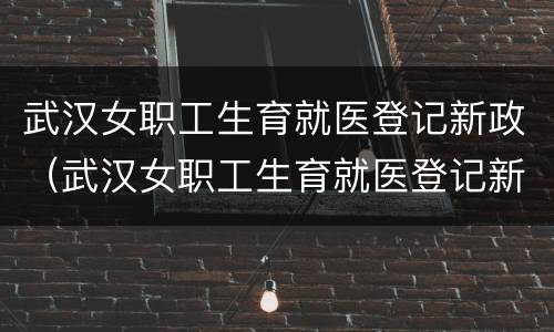 武汉女职工生育就医登记新政（武汉女职工生育就医登记新政策是什么）