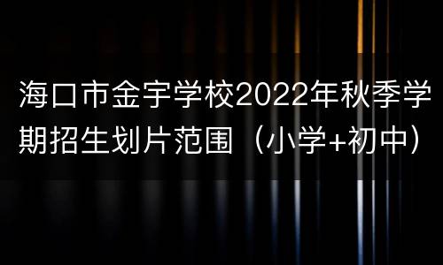 海口市金宇学校2022年秋季学期招生划片范围（小学+初中）