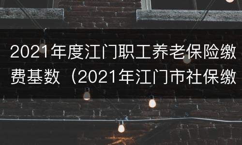 2021年度江门职工养老保险缴费基数（2021年江门市社保缴费标准）
