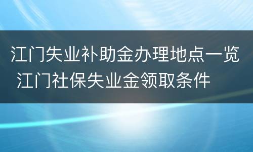 江门失业补助金办理地点一览 江门社保失业金领取条件