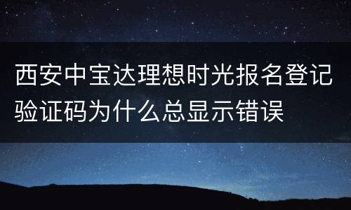 西安中宝达理想时光报名登记验证码为什么总显示错误