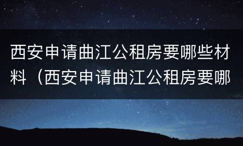 西安申请曲江公租房要哪些材料（西安申请曲江公租房要哪些材料和手续）