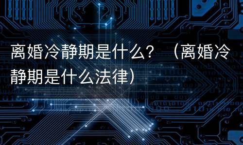 离婚冷静期是什么？（离婚冷静期是什么法律）