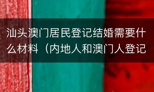 汕头澳门居民登记结婚需要什么材料（内地人和澳门人登记结婚需要什么资料）
