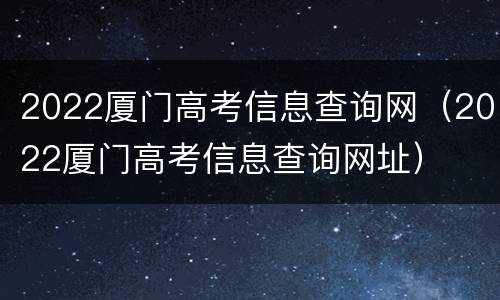 2022厦门高考信息查询网（2022厦门高考信息查询网址）