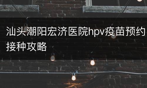 汕头潮阳宏济医院hpv疫苗预约接种攻略