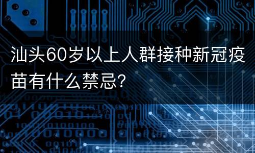 汕头60岁以上人群接种新冠疫苗有什么禁忌？