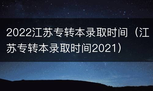 2022江苏专转本录取时间（江苏专转本录取时间2021）