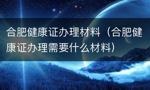 合肥健康证办理材料（合肥健康证办理需要什么材料）
