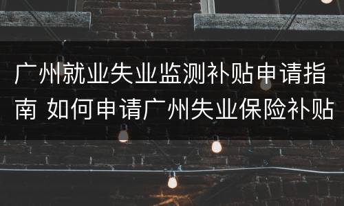 广州就业失业监测补贴申请指南 如何申请广州失业保险补贴
